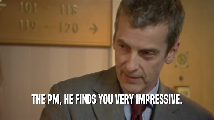 THE PM, HE FINDS YOU VERY IMPRESSIVE.  