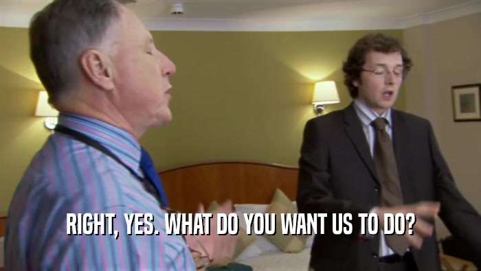 RIGHT, YES. WHAT DO YOU WANT US TO DO?  