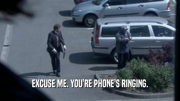 EXCUSE ME. YOU'RE PHONE'S RINGING.  