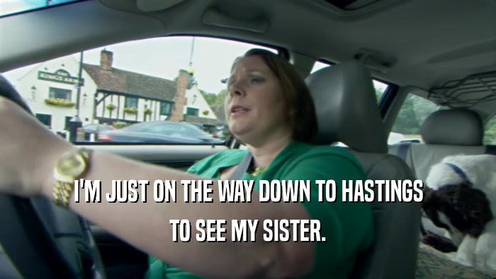 I'M JUST ON THE WAY DOWN TO HASTINGS TO SEE MY SISTER. 