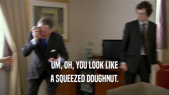 UM, OH, YOU LOOK LIKE A SQUEEZED DOUGHNUT. 
