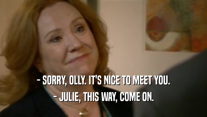 - SORRY, OLLY. IT'S NICE TO MEET YOU.
 - JULIE, THIS WAY, COME ON.
 