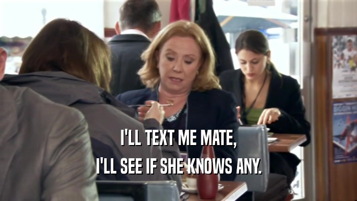 I'LL TEXT ME MATE, I'LL SEE IF SHE KNOWS ANY. 