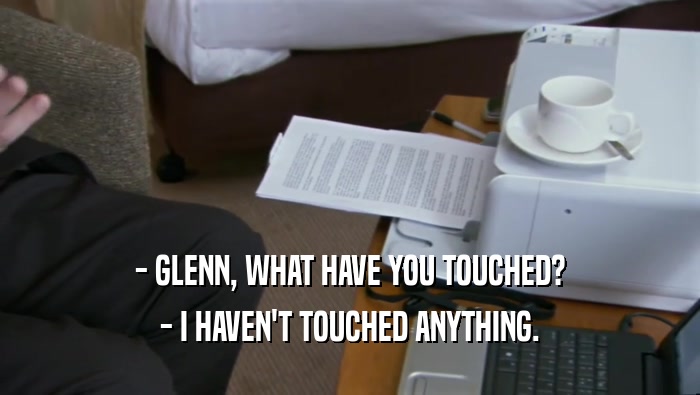 - GLENN, WHAT HAVE YOU TOUCHED?
 - I HAVEN'T TOUCHED ANYTHING.
 