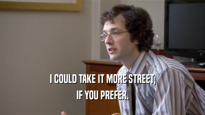 I COULD TAKE IT MORE STREET, IF YOU PREFER. 
