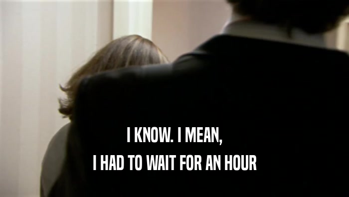 I KNOW. I MEAN, I HAD TO WAIT FOR AN HOUR 
