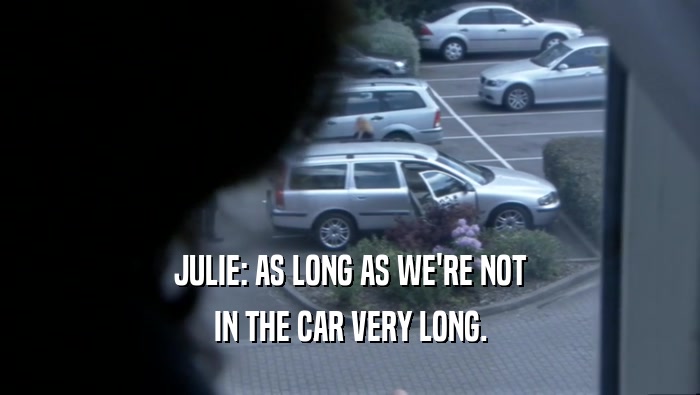 JULIE: AS LONG AS WE'RE NOT IN THE CAR VERY LONG. 