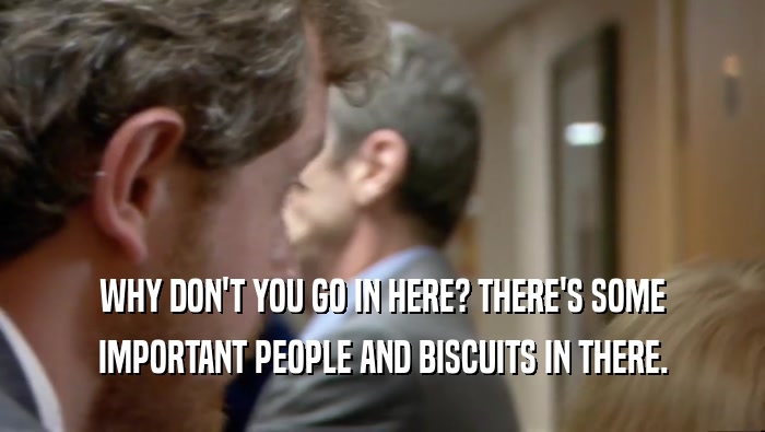 WHY DON'T YOU GO IN HERE? THERE'S SOME IMPORTANT PEOPLE AND BISCUITS IN THERE. 