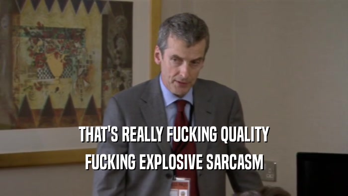 THAT'S REALLY FUCKING QUALITY FUCKING EXPLOSIVE SARCASM 