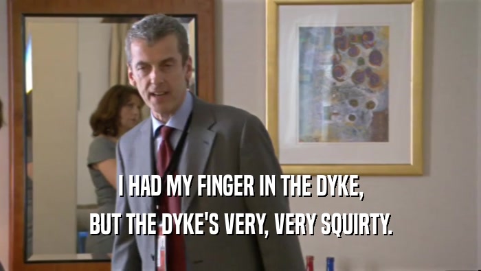 I HAD MY FINGER IN THE DYKE,
 BUT THE DYKE'S VERY, VERY SQUIRTY.
 