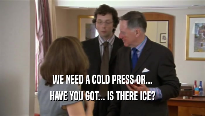 WE NEED A COLD PRESS OR...
 HAVE YOU GOT... IS THERE ICE?
 