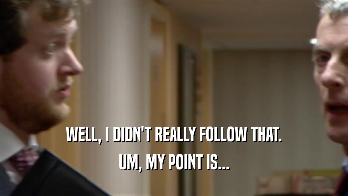 WELL, I DIDN'T REALLY FOLLOW THAT. UM, MY POINT IS... 