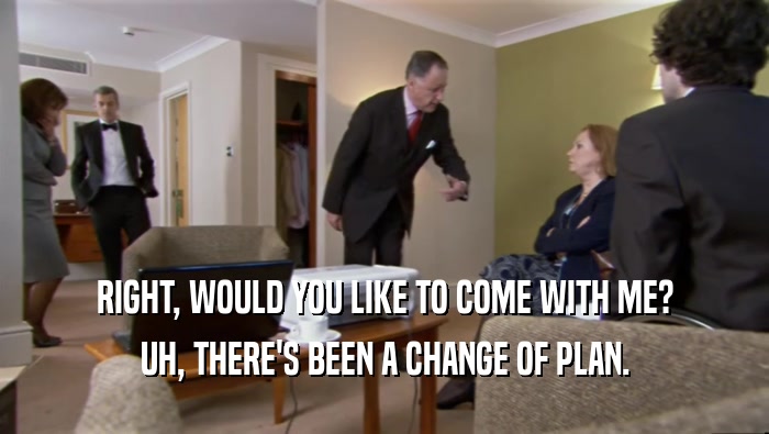 RIGHT, WOULD YOU LIKE TO COME WITH ME? UH, THERE'S BEEN A CHANGE OF PLAN. 