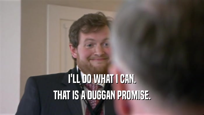 I'LL DO WHAT I CAN. THAT IS A DUGGAN PROMISE. 