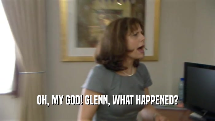 OH, MY GOD! GLENN, WHAT HAPPENED?  