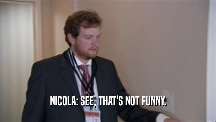 NICOLA: SEE, THAT'S NOT FUNNY.  