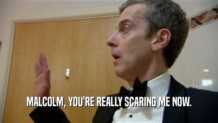 MALCOLM, YOU'RE REALLY SCARING ME NOW.  