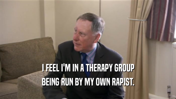 I FEEL I'M IN A THERAPY GROUP
 BEING RUN BY MY OWN RAPIST.
 