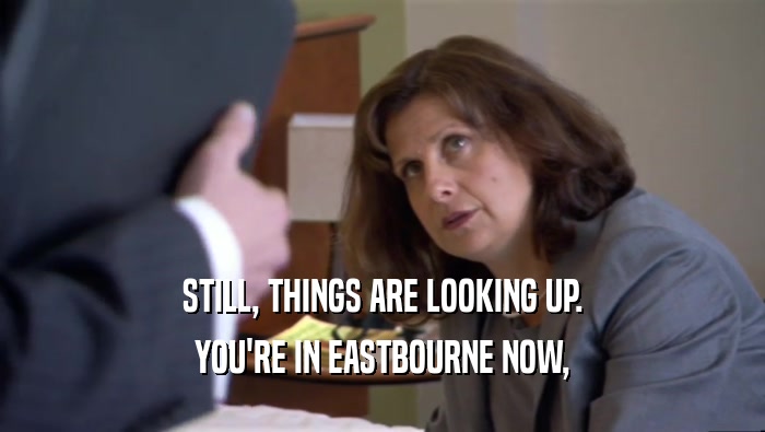 STILL, THINGS ARE LOOKING UP. YOU'RE IN EASTBOURNE NOW, 