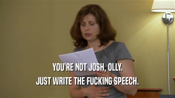 YOU'RE NOT JOSH, OLLY. JUST WRITE THE FUCKING SPEECH. 