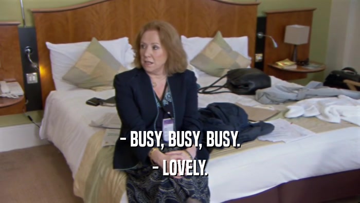 - BUSY, BUSY, BUSY.
 - LOVELY.
 