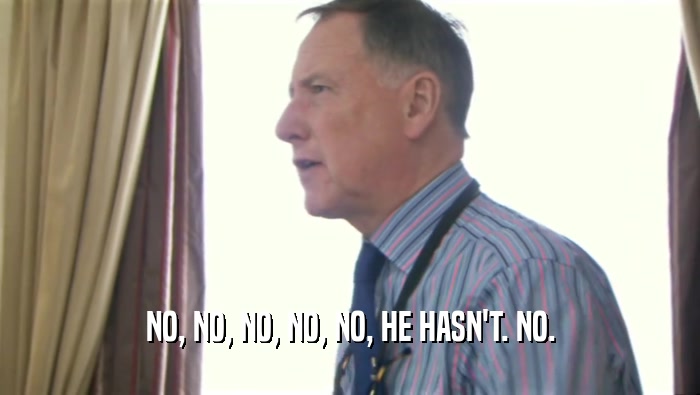 NO, NO, NO, NO, NO, HE HASN'T. NO.  