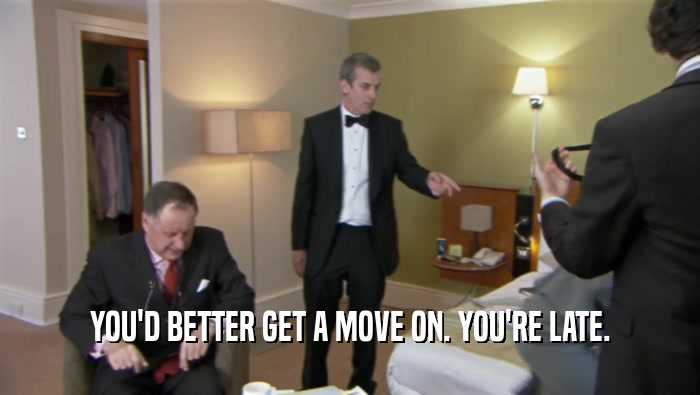YOU'D BETTER GET A MOVE ON. YOU'RE LATE.  