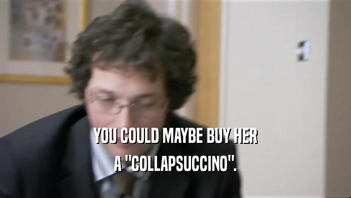 YOU COULD MAYBE BUY HER A 