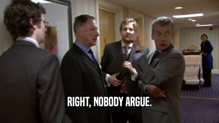 RIGHT, NOBODY ARGUE.  