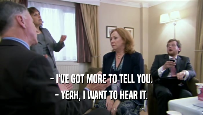- I'VE GOT MORE TO TELL YOU. - YEAH, I WANT TO HEAR IT. 