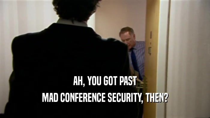 AH, YOU GOT PAST MAD CONFERENCE SECURITY, THEN? 