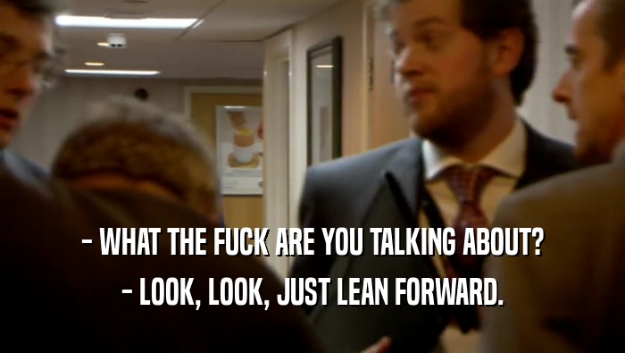 - WHAT THE FUCK ARE YOU TALKING ABOUT? - LOOK, LOOK, JUST LEAN FORWARD. 