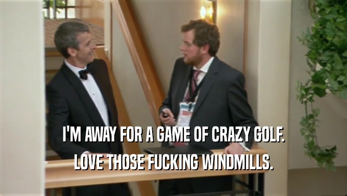 I'M AWAY FOR A GAME OF CRAZY GOLF. LOVE THOSE FUCKING WINDMILLS. 