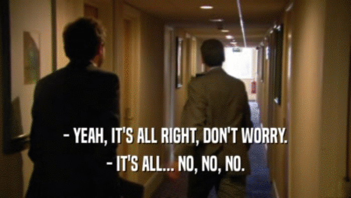 - YEAH, IT'S ALL RIGHT, DON'T WORRY. - IT'S ALL... NO, NO, NO. 
