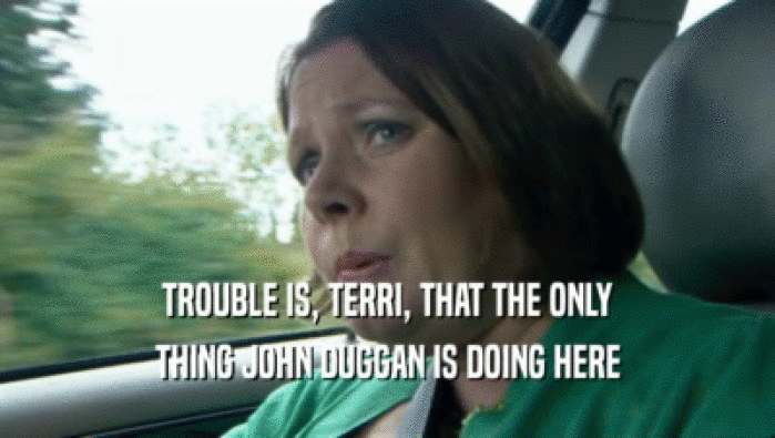TROUBLE IS, TERRI, THAT THE ONLY THING JOHN DUGGAN IS DOING HERE 