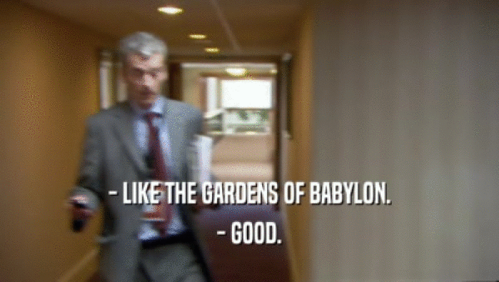 - LIKE THE GARDENS OF BABYLON. - GOOD. 