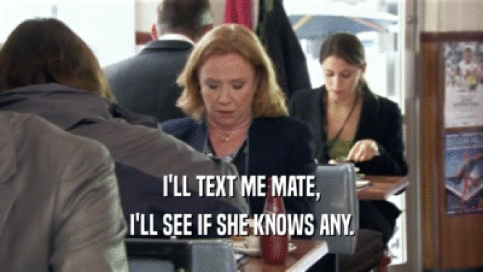 I'LL TEXT ME MATE, I'LL SEE IF SHE KNOWS ANY. 