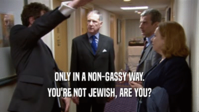 ONLY IN A NON-GASSY WAY. YOU'RE NOT JEWISH, ARE YOU? 