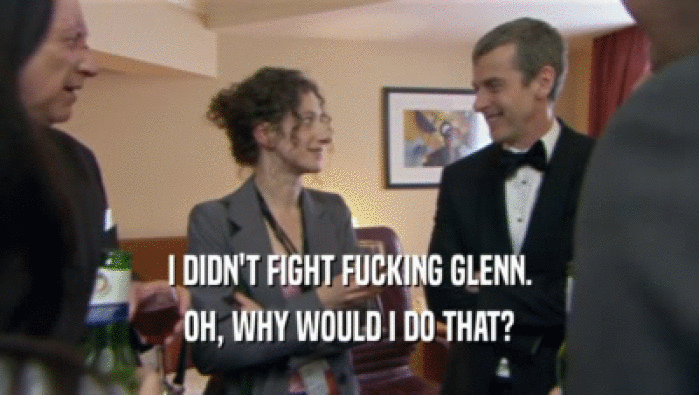 I DIDN'T FIGHT FUCKING GLENN. OH, WHY WOULD I DO THAT? 
