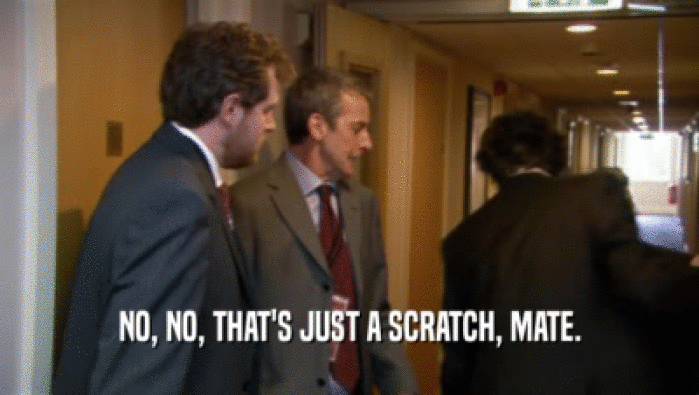 NO, NO, THAT'S JUST A SCRATCH, MATE.  