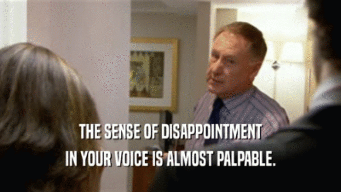 THE SENSE OF DISAPPOINTMENT
 IN YOUR VOICE IS ALMOST PALPABLE.
 