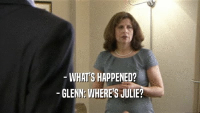 - WHAT'S HAPPENED?
 - GLENN: WHERE'S JULIE?
 