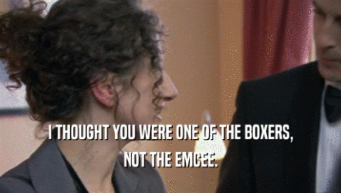 I THOUGHT YOU WERE ONE OF THE BOXERS, NOT THE EMCEE. 