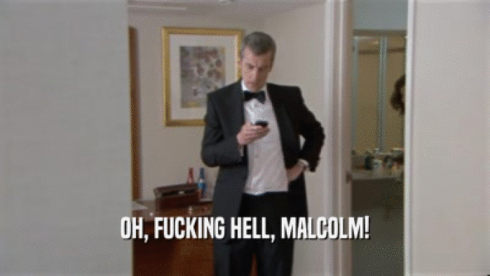 OH, FUCKING HELL, MALCOLM!
  