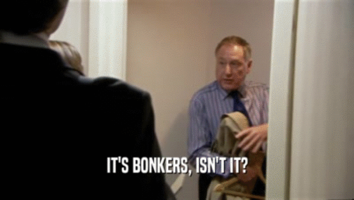 IT'S BONKERS, ISN'T IT?  