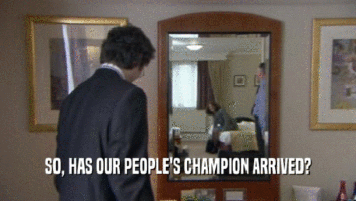 SO, HAS OUR PEOPLE'S CHAMPION ARRIVED?  