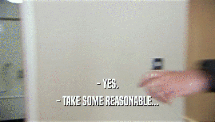 - YES. - TAKE SOME REASONABLE... 