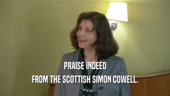 PRAISE INDEED
 FROM THE SCOTTISH SIMON COWELL.
 