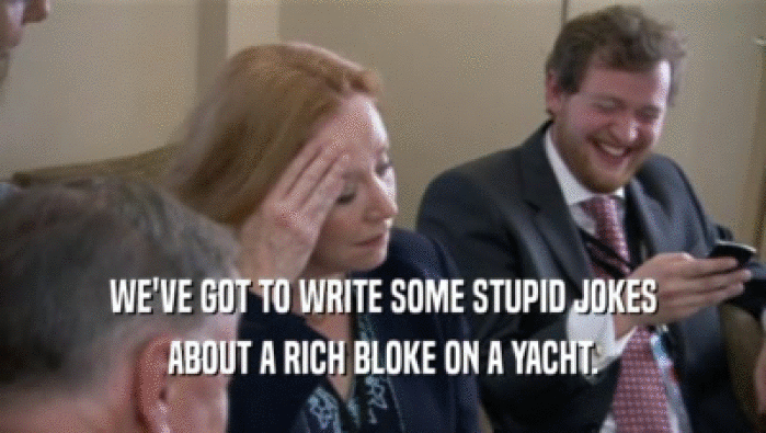 WE'VE GOT TO WRITE SOME STUPID JOKES ABOUT A RICH BLOKE ON A YACHT. 