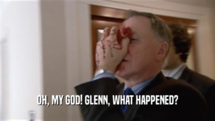 OH, MY GOD! GLENN, WHAT HAPPENED?  